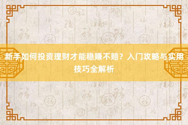 新手如何投资理财才能稳赚不赔？入门攻略与实用技巧全解析