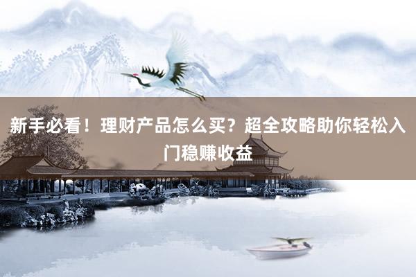新手必看!理财产品怎么买?超全攻略助你轻松入门稳赚收益
