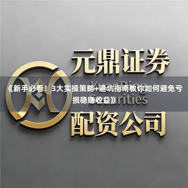 《新手必看!3大实操策略+避坑指南教你如何避免亏损稳赚收益》