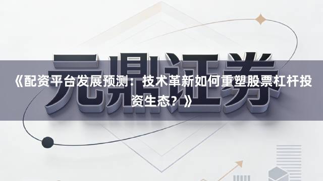 《配资平台发展预测：技术革新如何重塑股票杠杆投资生态？》