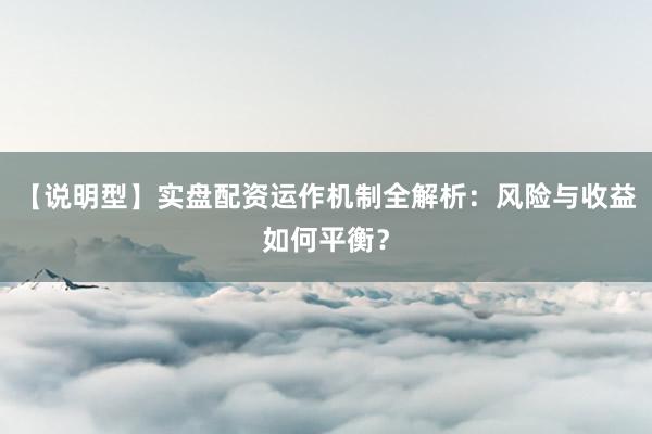 【说明型】实盘配资运作机制全解析：风险与收益如何平衡？