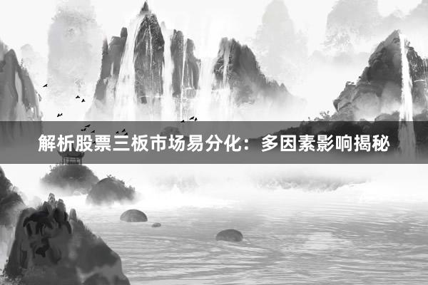解析股票三板市场易分化：多因素影响揭秘