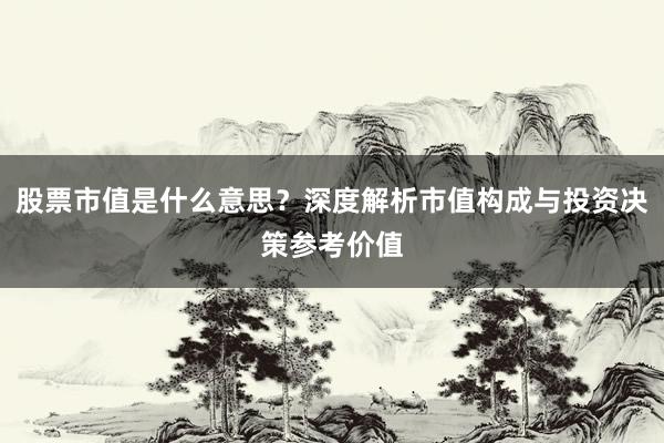股票市值是什么意思？深度解析市值构成与投资决策参考价值