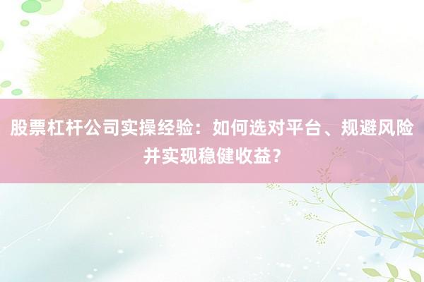 股票杠杆公司实操经验：如何选对平台、规避风险并实现稳健收益？