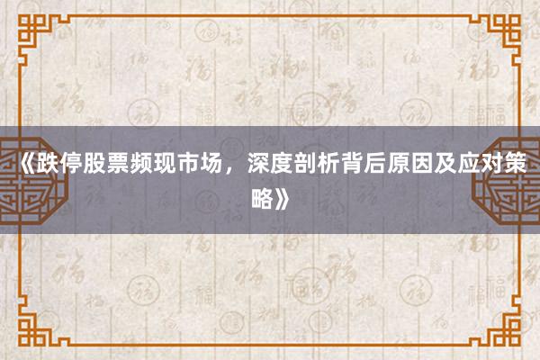 《跌停股票频现市场，深度剖析背后原因及应对策略》