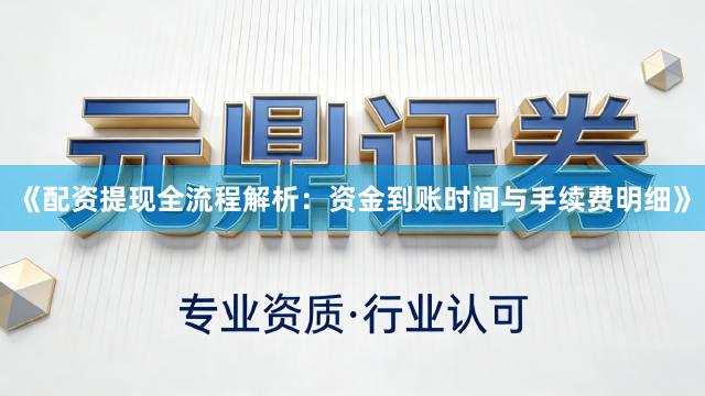 《配资提现全流程解析：资金到账时间与手续费明细》