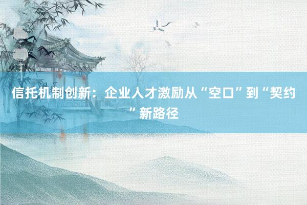 信托机制创新：企业人才激励从“空口”到“契约”新路径