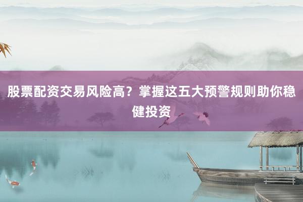 股票配资交易风险高？掌握这五大预警规则助你稳健投资