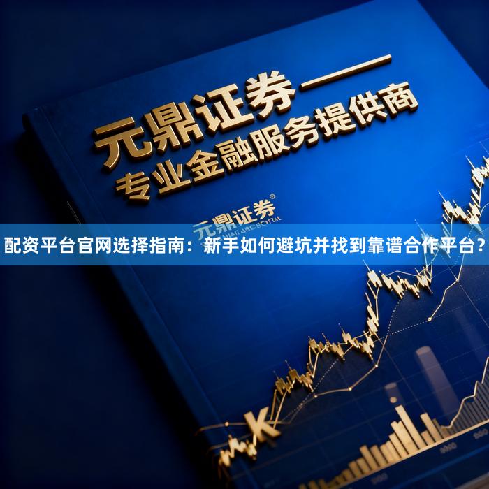 配资平台官网选择指南：新手如何避坑并找到靠谱合作平台？