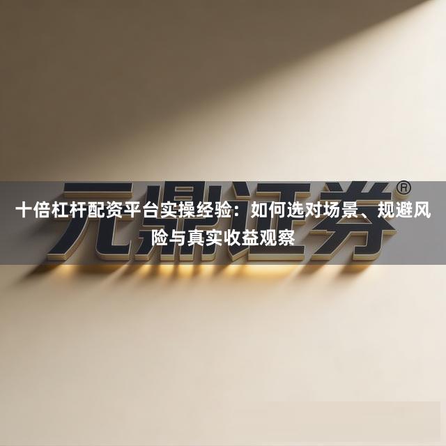 十倍杠杆配资平台实操经验：如何选对场景、规避风险与真实收益观察