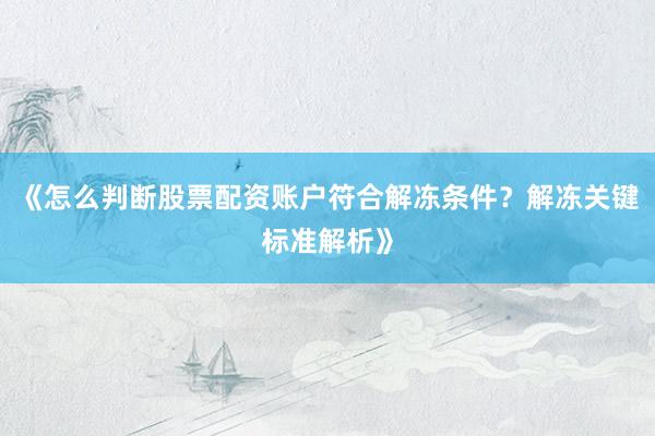《怎么判断股票配资账户符合解冻条件？解冻关键标准解析》