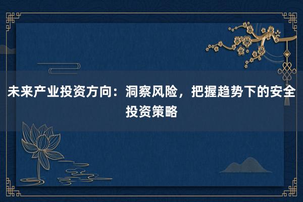 未来产业投资方向：洞察风险，把握趋势下的安全投资策略