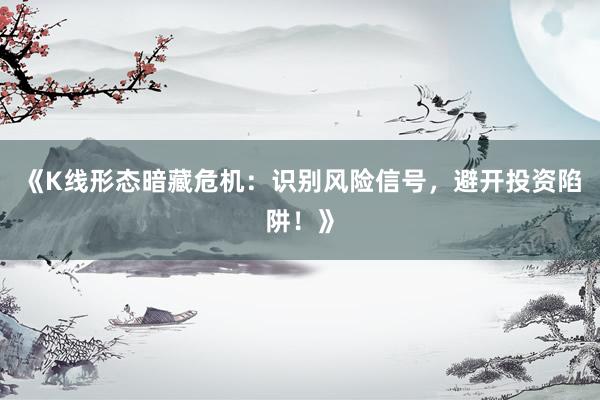 《K线形态暗藏危机：识别风险信号，避开投资陷阱！》