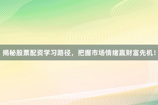 揭秘股票配资学习路径，把握市场情绪赢财富先机！