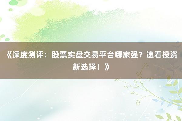 《深度测评：股票实盘交易平台哪家强？速看投资新选择！》