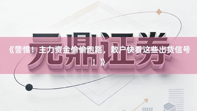 《警惕！主力资金偷偷跑路，散户快看这些出货信号！》