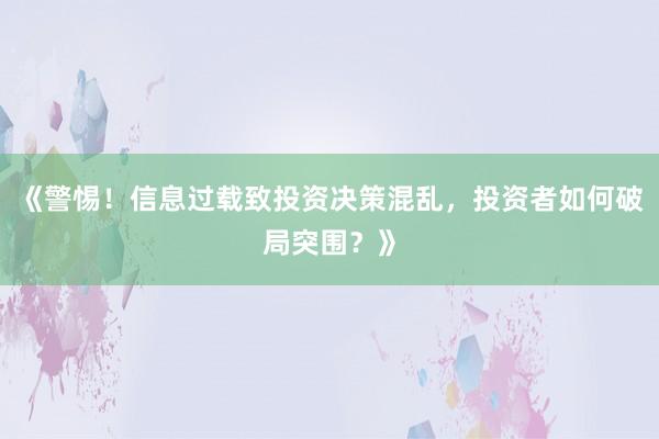 《警惕！信息过载致投资决策混乱，投资者如何破局突围？》