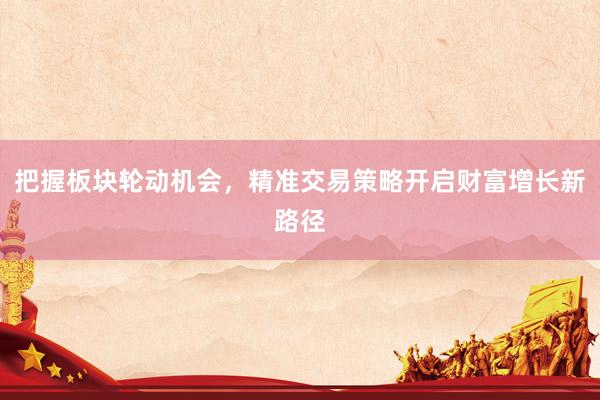 把握板块轮动机会，精准交易策略开启财富增长新路径