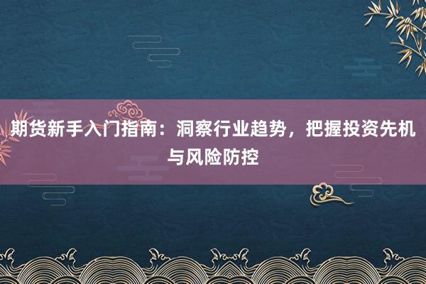 期货新手入门指南：洞察行业趋势，把握投资先机与风险防控