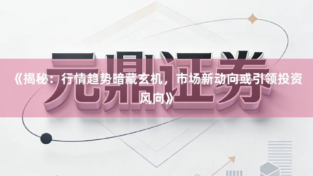 《揭秘：行情趋势暗藏玄机，市场新动向或引领投资风向》