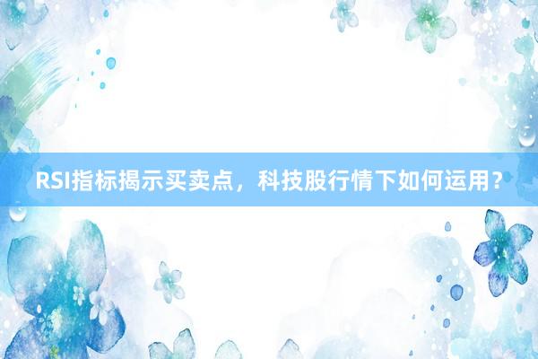 RSI指标揭示买卖点，科技股行情下如何运用？