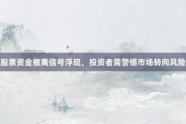 股票资金撤离信号浮现，投资者需警惕市场转向风险