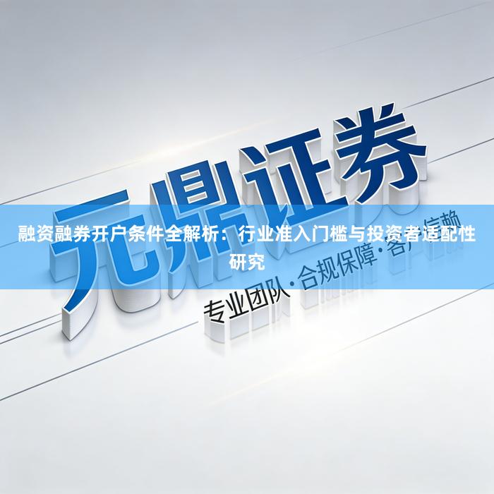 融资融券开户条件全解析：行业准入门槛与投资者适配性研究