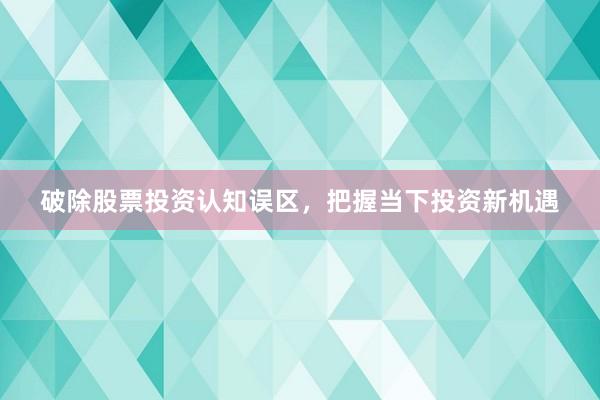破除股票投资认知误区，把握当下投资新机遇