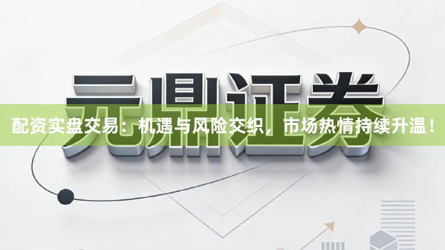 配资实盘交易：机遇与风险交织，市场热情持续升温！