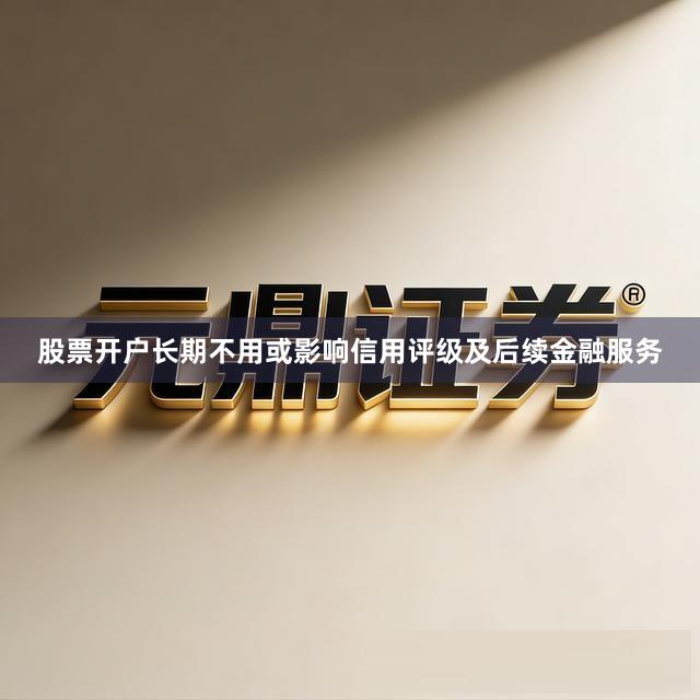 股票开户长期不用或影响信用评级及后续金融服务