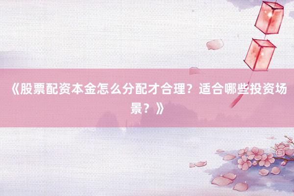 《股票配资本金怎么分配才合理？适合哪些投资场景？》