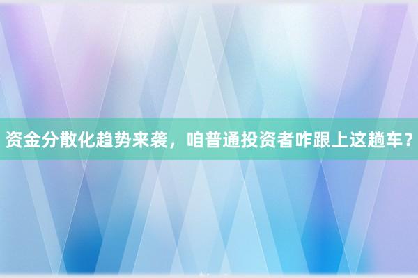 资金分散化趋势来袭，咱普通投资者咋跟上这趟车？