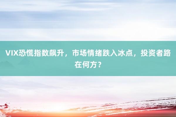 VIX恐慌指数飙升，市场情绪跌入冰点，投资者路在何方？