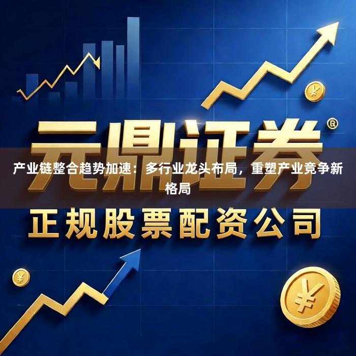 产业链整合趋势加速：多行业龙头布局，重塑产业竞争新格局