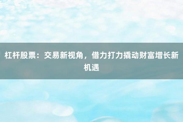 杠杆股票：交易新视角，借力打力撬动财富增长新机遇