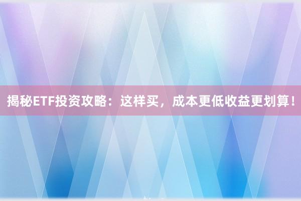揭秘ETF投资攻略：这样买，成本更低收益更划算！