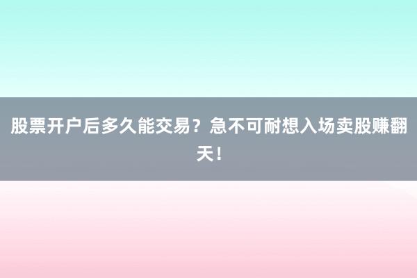 股票开户后多久能交易？急不可耐想入场卖股赚翻天！