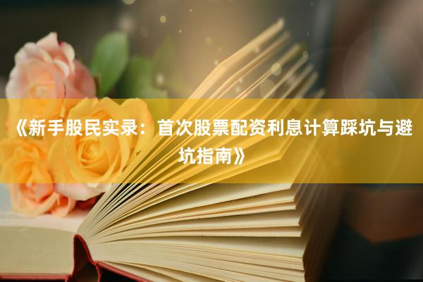 《新手股民实录：首次股票配资利息计算踩坑与避坑指南》