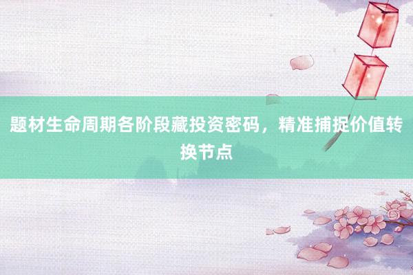 题材生命周期各阶段藏投资密码，精准捕捉价值转换节点