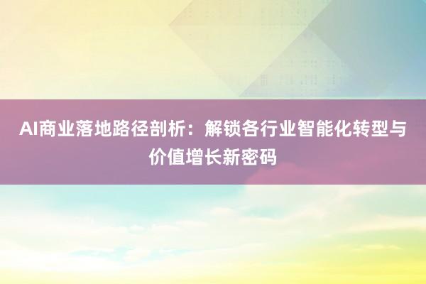 AI商业落地路径剖析：解锁各行业智能化转型与价值增长新密码