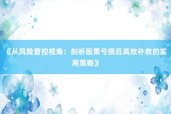 《从风险管控视角：剖析股票亏损后高效补救的实用策略》