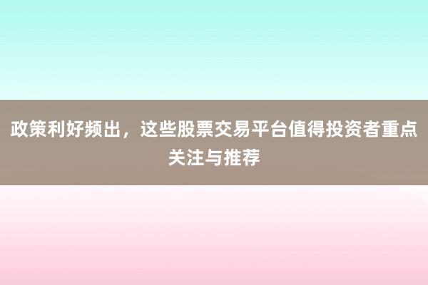 政策利好频出,这些股票交易平台值得投资者重点关注与推荐
