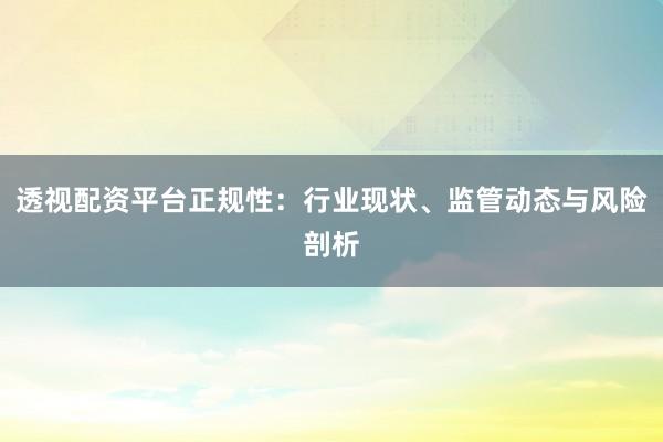 透视配资平台正规性：行业现状、监管动态与风险剖析