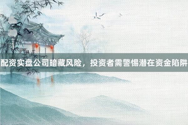 配资实盘公司暗藏风险，投资者需警惕潜在资金陷阱