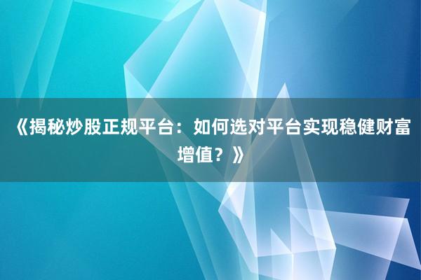 《揭秘炒股正规平台：如何选对平台实现稳健财富增值？》