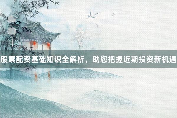 股票配资基础知识全解析，助您把握近期投资新机遇