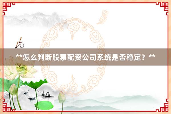 **怎么判断股票配资公司系统是否稳定？**