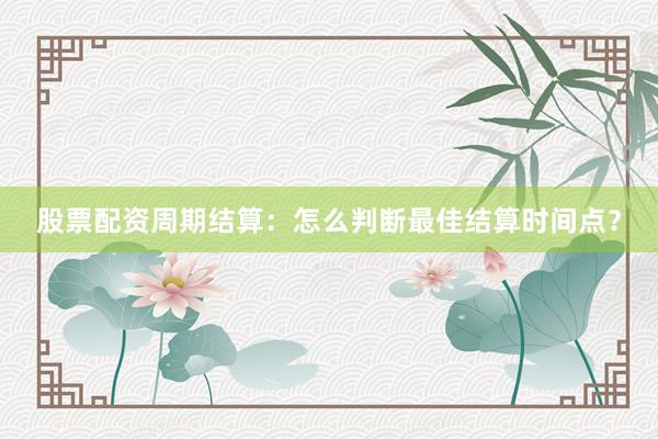 股票配资周期结算：怎么判断最佳结算时间点？