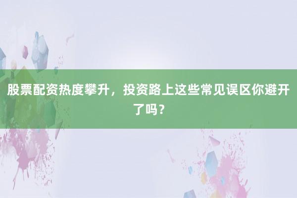 股票配资热度攀升，投资路上这些常见误区你避开了吗？