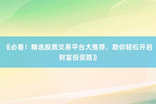 《必看！精选股票交易平台大推荐，助你轻松开启财富投资路》